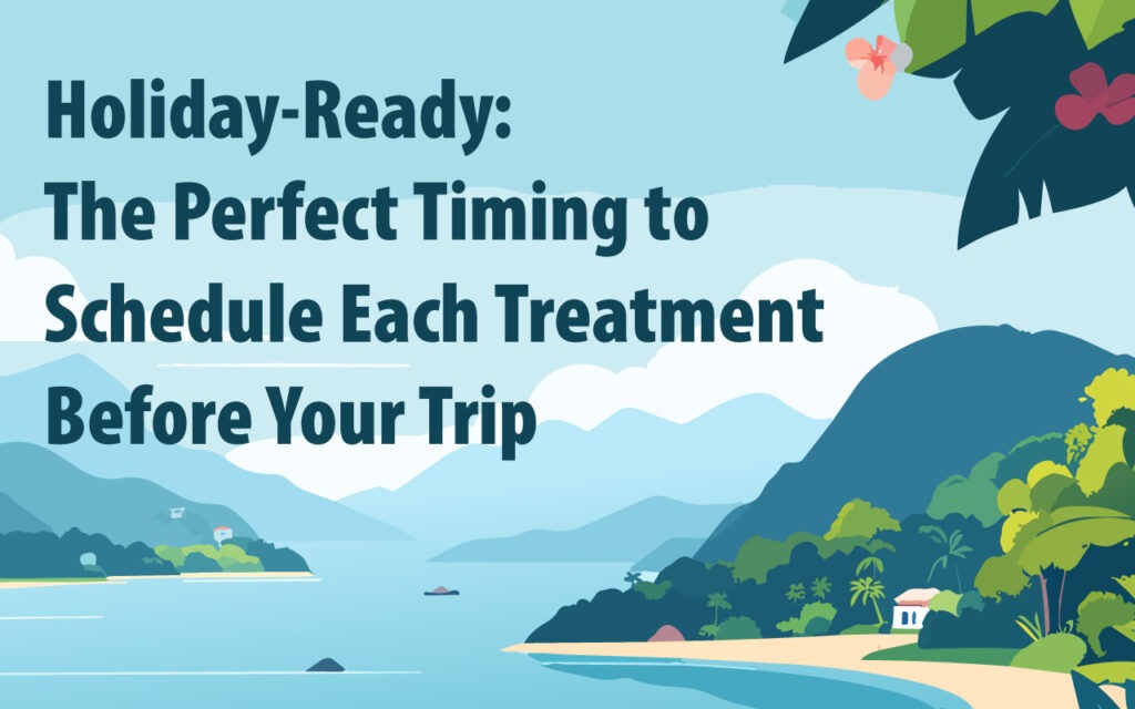 Holiday-Ready: The Perfect Timing to Schedule Each Treatment Before Your Trip
